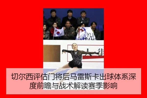 qie-er-xi-ping-gu-men-jiang-hou-ma-lei-si-ka-chu-qiu-ti-xi-shen-du-qian-zhan-yu-zhan-shu-jie-du-sai-ji-ying-xiang-1-493.jpg
