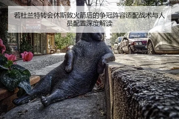 若杜兰特转会休斯敦火箭后的争冠阵容适配战术与人员配置深度解读