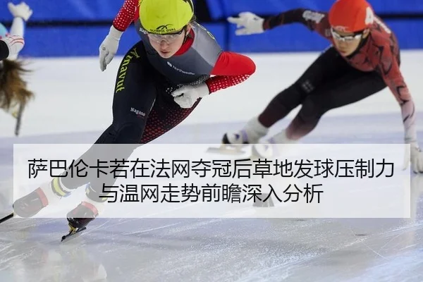 萨巴伦卡若在法网夺冠后草地发球压制力与温网走势前瞻深入分析